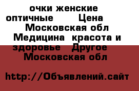 очки женские   оптичные  -1 › Цена ­ 200 - Московская обл. Медицина, красота и здоровье » Другое   . Московская обл.